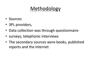 Methodology
• Sources
• 3PL providers,
• Data collection was through questionnaire
• surveys, telephonic interviews
• The secondary sources were books, published
reports and the Internet
 