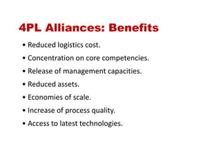 4PL Alliances: Benefits
• Reduced logistics cost.
• Concentration on core competencies.
• Release of management capacities.
• Reduced assets.
• Economies of scale.
• Increase of process quality.
• Access to latest technologies.
 