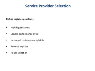 Service Provider Selection
Define logistics problems
• High logistics cost
• Longer performance cycle
• Increased customer complaints
• Reverse logistics
• Route selection
 