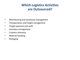 Which Logistics Activities
are Outsourced?
• Warehousing and warehouse management
• Transportation and freight management
• Freight payment and audit
• Inventory management
• Customs clearance
• Material handling
• Packaging
 