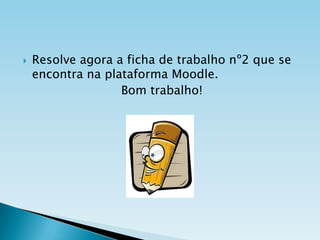 

Resolve agora a ficha de trabalho nº2 que se
encontra na plataforma Moodle.
Bom trabalho!

 