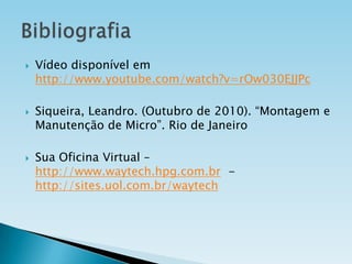 





Vídeo disponível em
http://www.youtube.com/watch?v=rOw030EJJPc
Siqueira, Leandro. (Outubro de 2010). “Montagem e
Manutenção de Micro”. Rio de Janeiro
Sua Oficina Virtual –
http://www.waytech.hpg.com.br http://sites.uol.com.br/waytech

 
