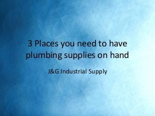 3 Places you need to have
plumbing supplies on hand
J&G Industrial Supply
 