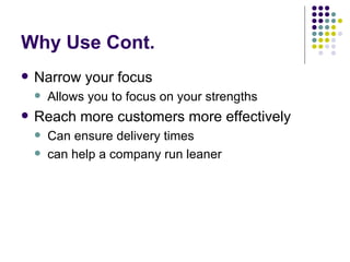 Why Use Cont.
   Narrow your focus
       Allows you to focus on your strengths
   Reach more customers more effectively
       Can ensure delivery times
       can help a company run leaner
 
