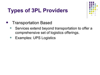 Types of 3PL Providers

       Transportation Based
        Services extend beyond transportation to offer a
         comprehensive set of logistics offerings.
        Examples: UPS Logistics
 