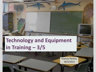 Technology and Equipment
in Training – 3/5
                    Yvonne Perkins
                      18/3/2013


                                     1
 