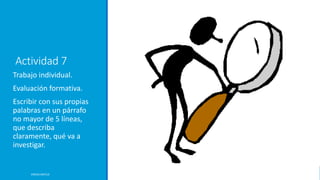 Actividad 7
Trabajo individual.
Evaluación formativa.
Escribir con sus propias
palabras en un párrafo
no mayor de 5 líneas,
que describa
claramente, qué va a
investigar.
ERICKA MATUS
 