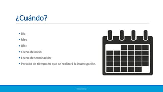 ¿Cuándo?
 Día
 Mes
 Año
 Fecha de inicio
 Fecha de terminación
 Período de tiempo en que se realizará la investigación.
ERICKA MATUS
 