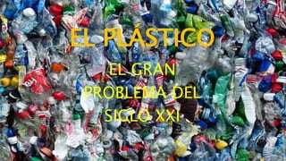 EL PLÁSTICO
EL GRAN
PROBLEMA DEL
SIGLO XXI
 