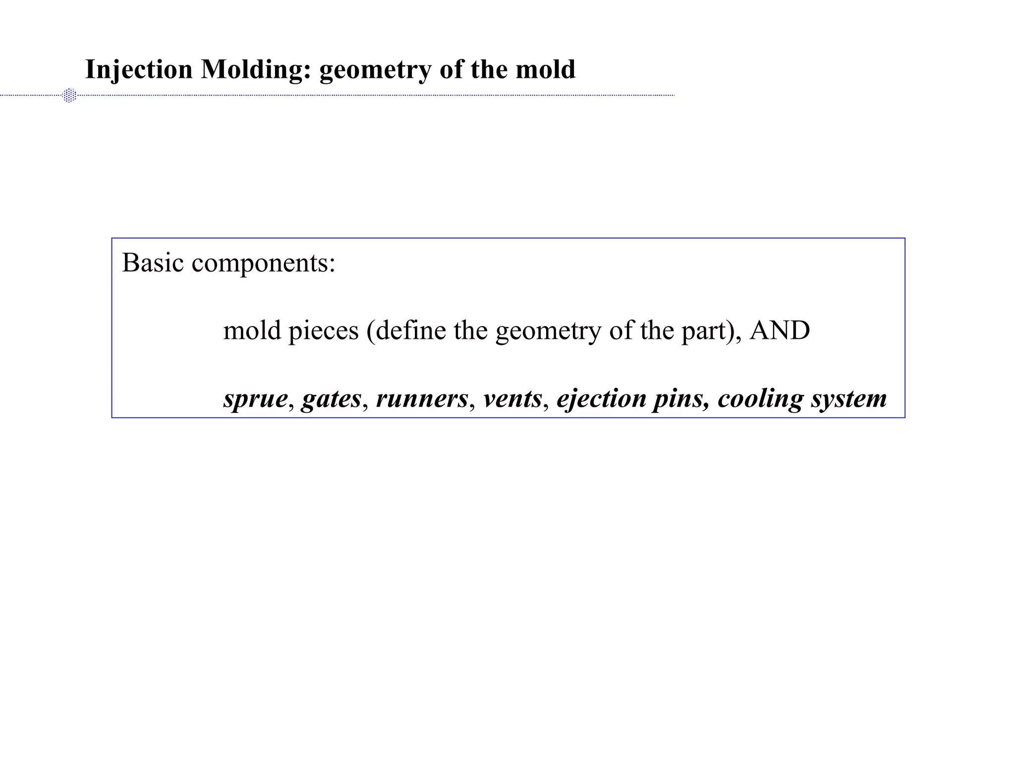 Injection Molding: geometry of the mold   Basic components: mold pieces (define the geometry of the part), AND sprue ,  gates ,  runners ,  vents ,  ejection pins, cooling system   
