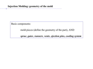 Injection Molding: geometry of the mold   Basic components: mold pieces (define the geometry of the part), AND sprue ,  gates ,  runners ,  vents ,  ejection pins, cooling system   