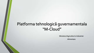 Platforma tehnologică guvernamentala
             “M-Cloud”
                     Ministerul Agriculturii si Industriei
                                 Alimentare
 