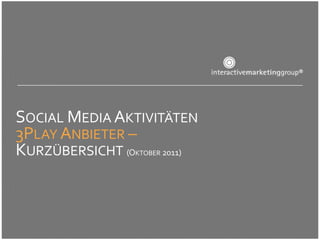 SOCIAL MEDIA AKTIVITÄTEN
3PLAY ANBIETER –
KURZÜBERSICHT (O    2011)
                KTOBER
 