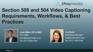 1
Section 508 and 504 Video Captioning
Requirements, Workflows, & Best
Practices
Josh Miller (VP of BD)
VP of BD
josh@3playmedia.com
Tel: (617)764-5189
Lily Bond
Marketing Manager
lily@3playmedia.com
Tel: (617) 764-5189
 