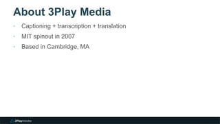 About 3Play Media
2
‣ Captioning + transcription + translation
‣ MIT spinout in 2007
‣ Based in Cambridge, MA
 