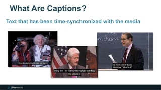What Are Captions?
4
Text that has been time-synchronized with the media
 