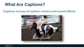 What Are Captions?
Captions convey all spoken content and sound effects
 