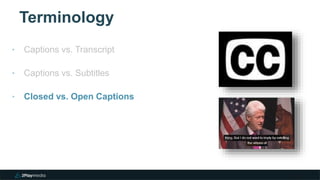 Terminology
9
‣ Captions vs. Transcript
‣ Captions vs. Subtitles
‣ Closed vs. Open Captions
 