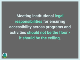 Meeting institutional legal
responsibilities for ensuring
accessibility across programs and
activities should not be the floor -
it should be the ceiling.
 