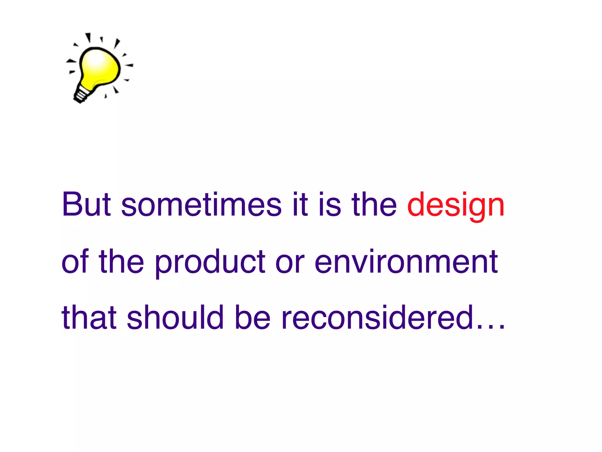 But sometimes it is the design
of the product or environment
that should be reconsidered…
 
