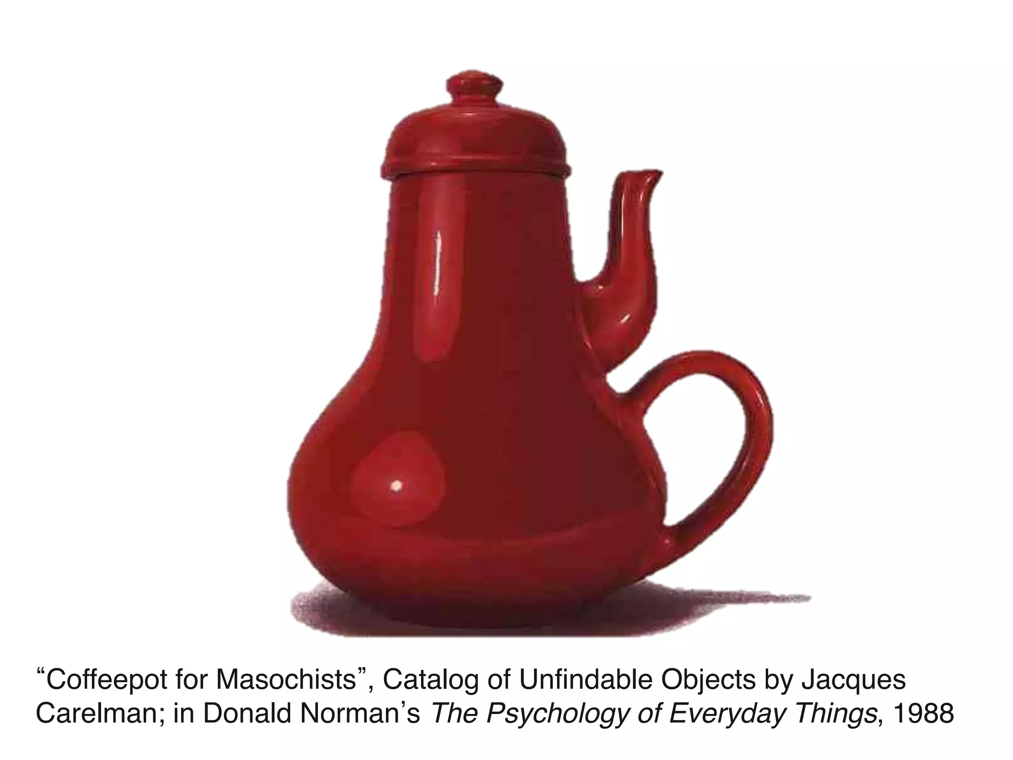 Coffeepot for Masochists , Catalog of Unfindable Objects by Jacques
Carelman; in Donald Norman s The Psychology of Everyday Things, 1988
 