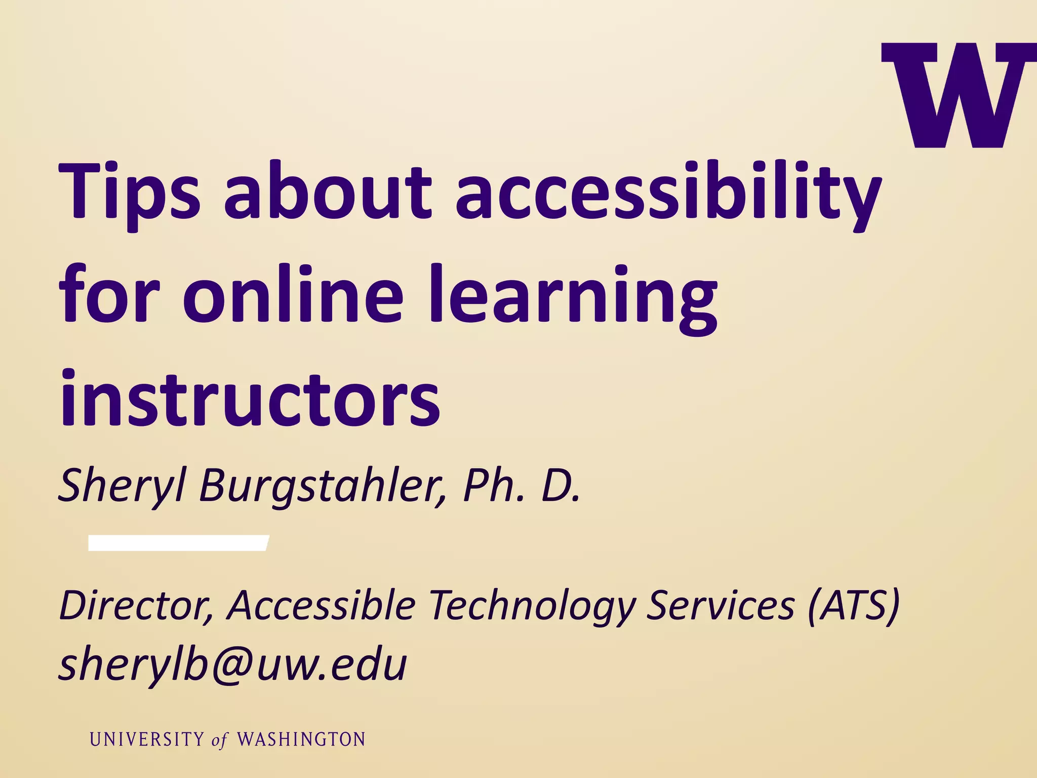 Sheryl Burgstahler, Ph. D.
Director, Accessible Technology Services (ATS)
sherylb@uw.edu
Tips about accessibility
for online learning
instructors
 