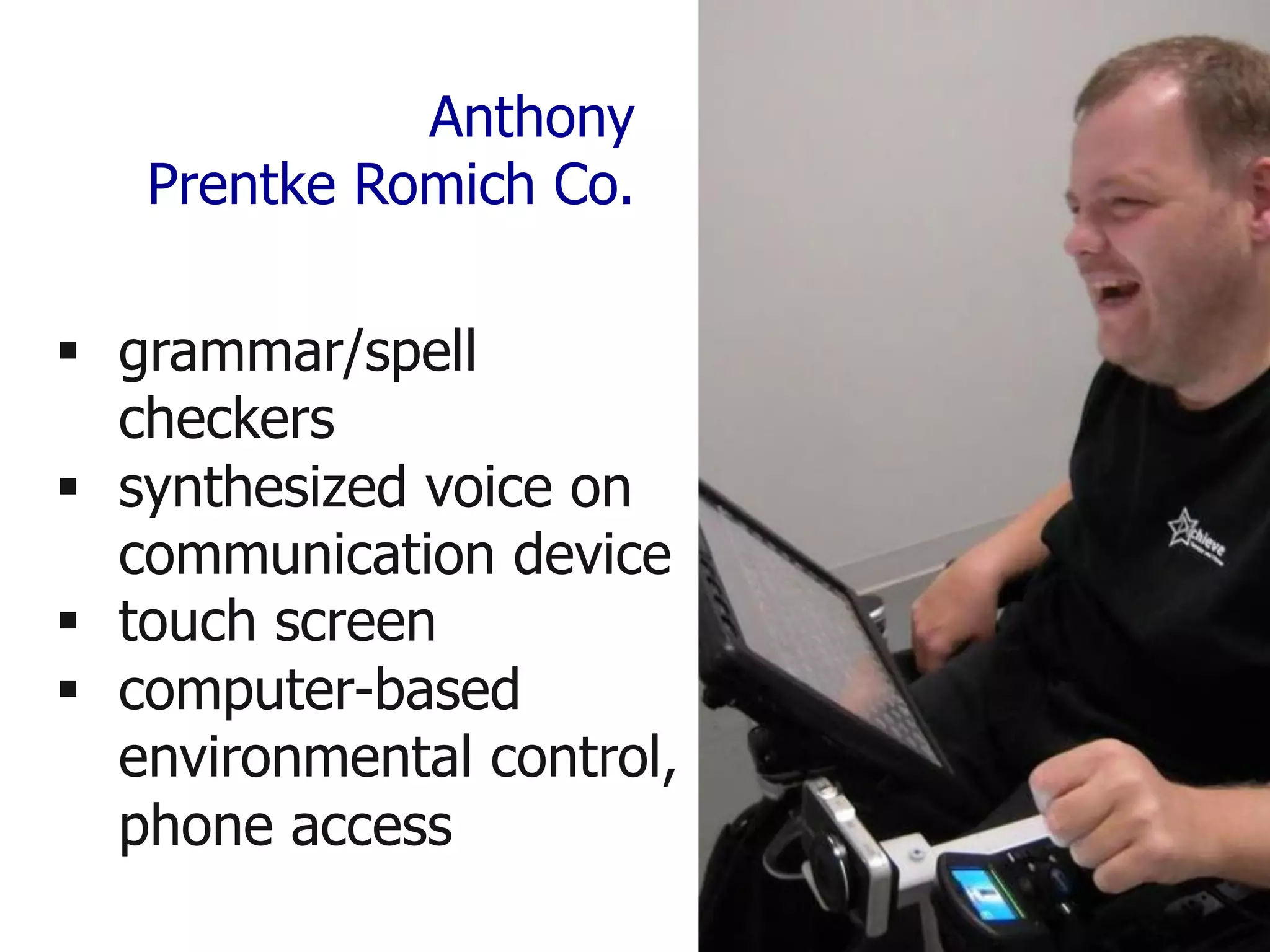 Anthony
Prentke Romich Co.
§ grammar/spell
checkers
§ synthesized voice on
communication device
§ touch screen
§ computer-based
environmental control,
phone access
 
