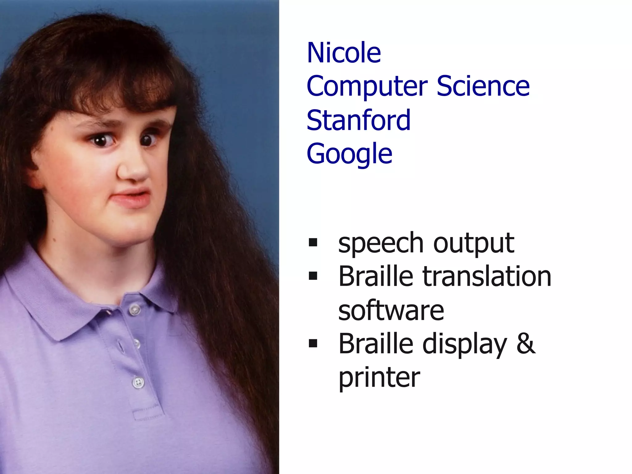 Nicole
Computer Science
Stanford
Google
§ speech output
§ Braille translation
software
§ Braille display &
printer
 