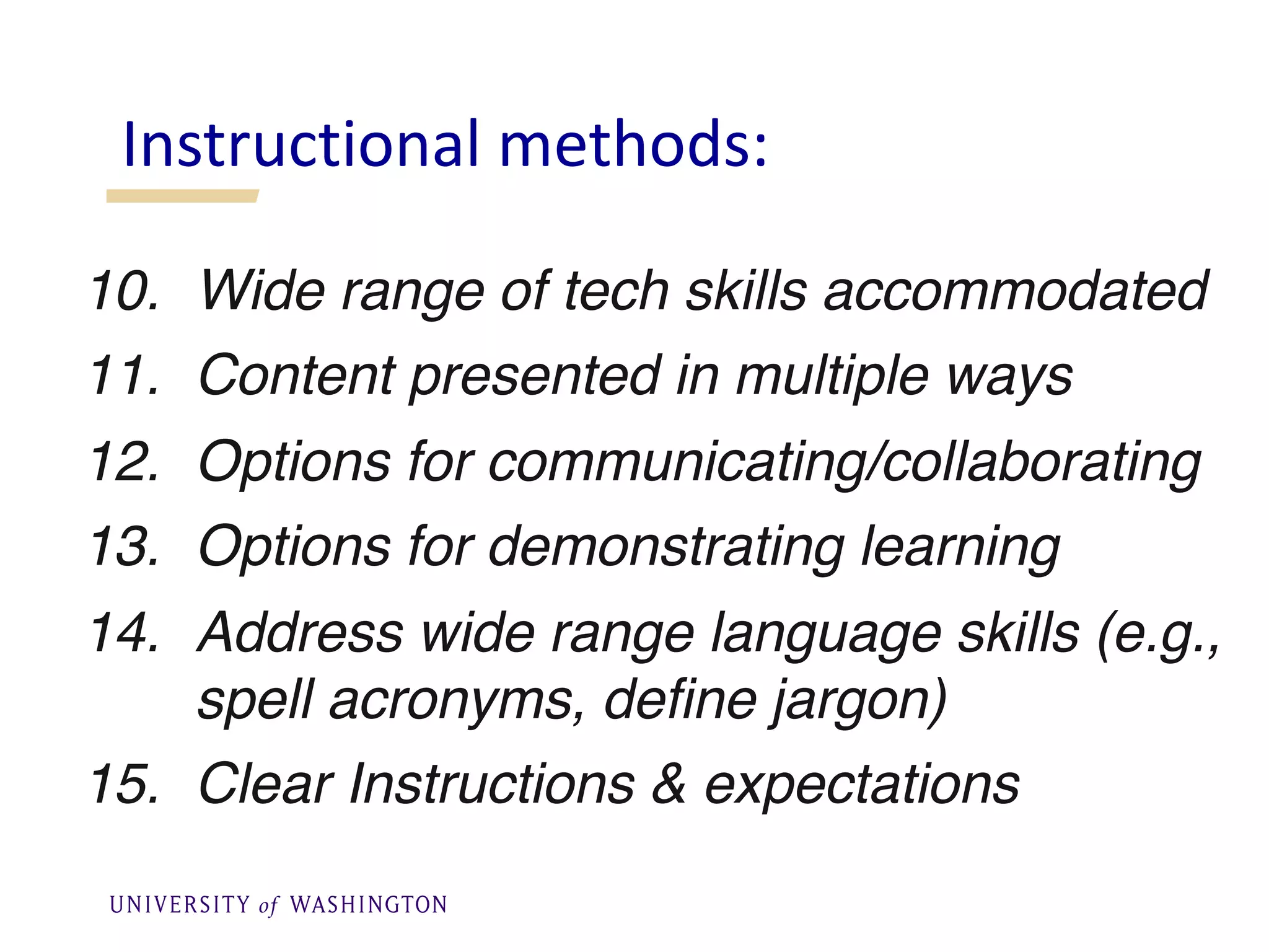 10. Wide range of tech skills accommodated
11. Content presented in multiple ways
12. Options for communicating/collaborating
13. Options for demonstrating learning
14. Address wide range language skills (e.g.,
spell acronyms, define jargon)
15. Clear Instructions & expectations
Instructional methods:
 