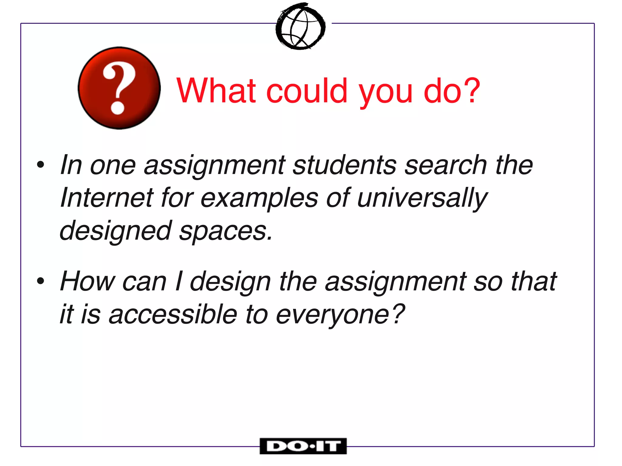 • In one assignment students search the
Internet for examples of universally
designed spaces.
• How can I design the assignment so that
it is accessible to everyone?
What could you do?
 
