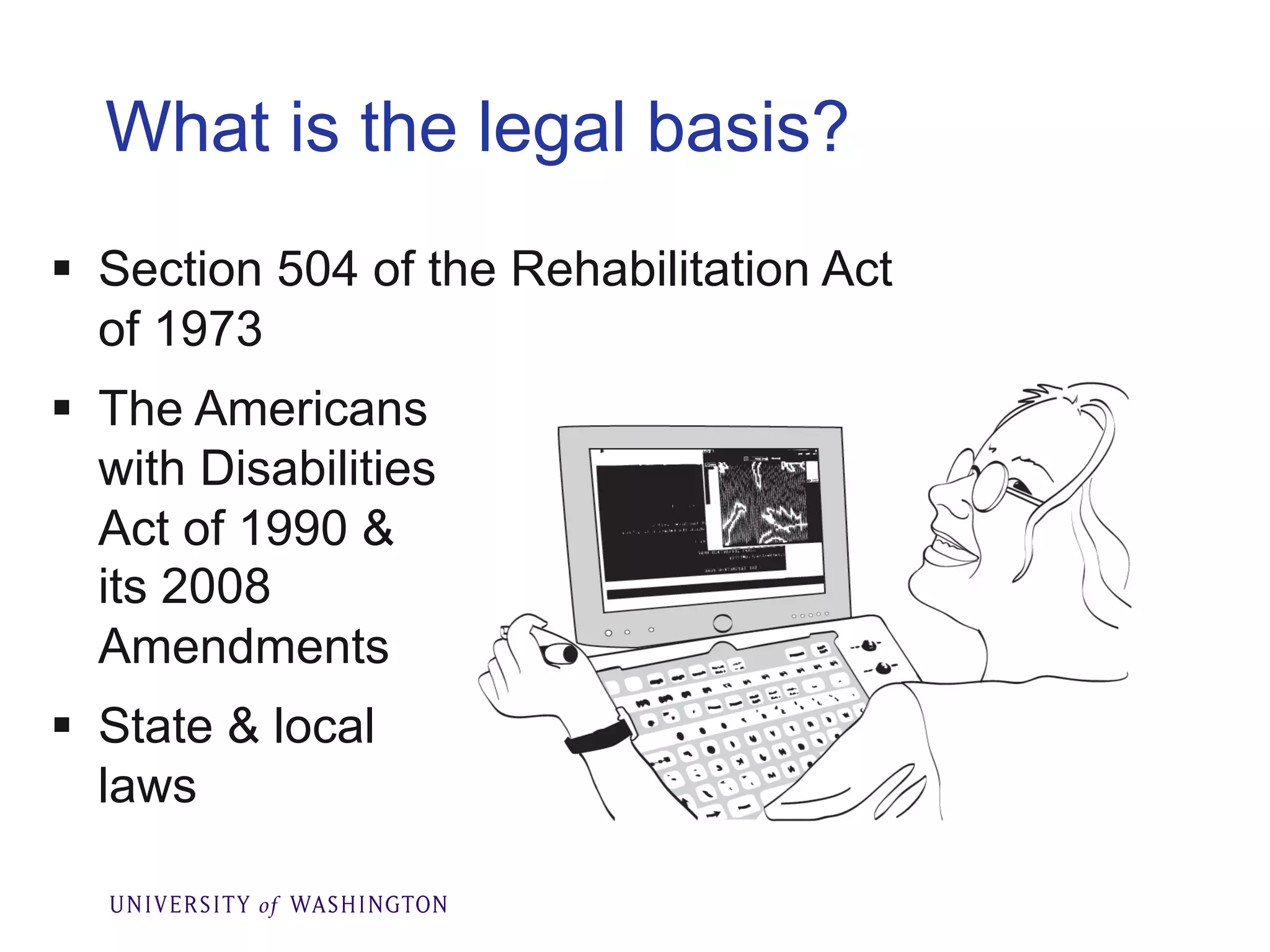 What is the legal basis?
§ Section 504 of the Rehabilitation Act
of 1973
§ The Americans
with Disabilities
Act of 1990 &
its 2008
Amendments
§ State & local
laws
 