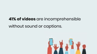 41% of videos are incomprehensible
without sound or captions.
 