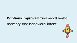 Captions improve brand recall, verbal
memory, and behavioral intent.
 