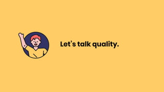 Let’s talk quality.
 