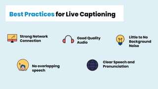 Best Practices for Live Captioning
Strong Network
Connection
Good Quality
Audio
Little to No
Background
Noise
No overlapping
speech
Clear Speech and
Pronunciation
 