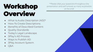 ● What Is Audio Description (AD)?
● How-To Create Descriptions
● Beneﬁts of Described Content
● Quality Standards
● Today’s Legal Landscape
● 3Play’s AD Process
● Ways to Publish AD
● 3Play Account System
● Q&A
��
 
