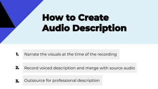 Narrate the visuals at the time of the recording
Record voiced description and merge with source audio
Outsource for professional description
 