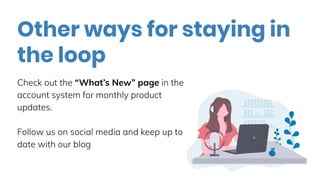 Other ways for staying in
the loop
Check out the “What’s New” page in the
account system for monthly product
updates.
Follow us on social media and keep up to
date with our blog
 