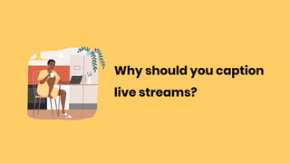 Why should you caption
live streams?
 