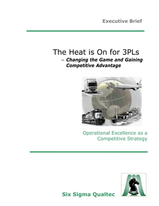 Executive Brief




The Heat is On for 3PLs
  – Changing the Game and Gaining
    Competitive Advantage




          Operational Excellence as a
               Competitive Strategy




  Six Sigma Qualtec
 