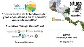 2-6 de julio 2018
CATIE
Turrialba, Costa Rica
“Preservación de la biodiversidad
y los ecosistemas en el corredor
Ameca-Manantlán”
Iniciativa Paisaje Biocultural
Santiago Machado
 