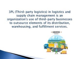 3PL (Third-party logistics) in logistics and
supply chain management is an
organization's use of third-party businesses
to outsource elements of its distribution,
warehousing, and fulfillment services.
 