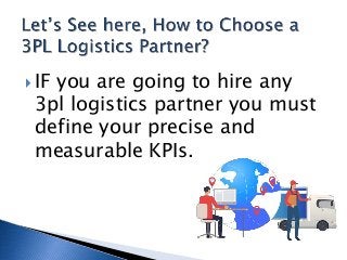  IF you are going to hire any
3pl logistics partner you must
define your precise and
measurable KPIs.
 