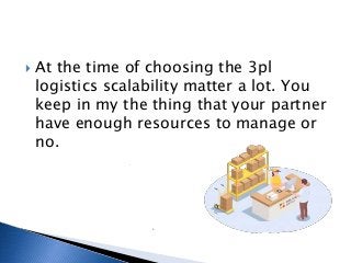  At the time of choosing the 3pl
logistics scalability matter a lot. You
keep in my the thing that your partner
have enough resources to manage or
no.
 