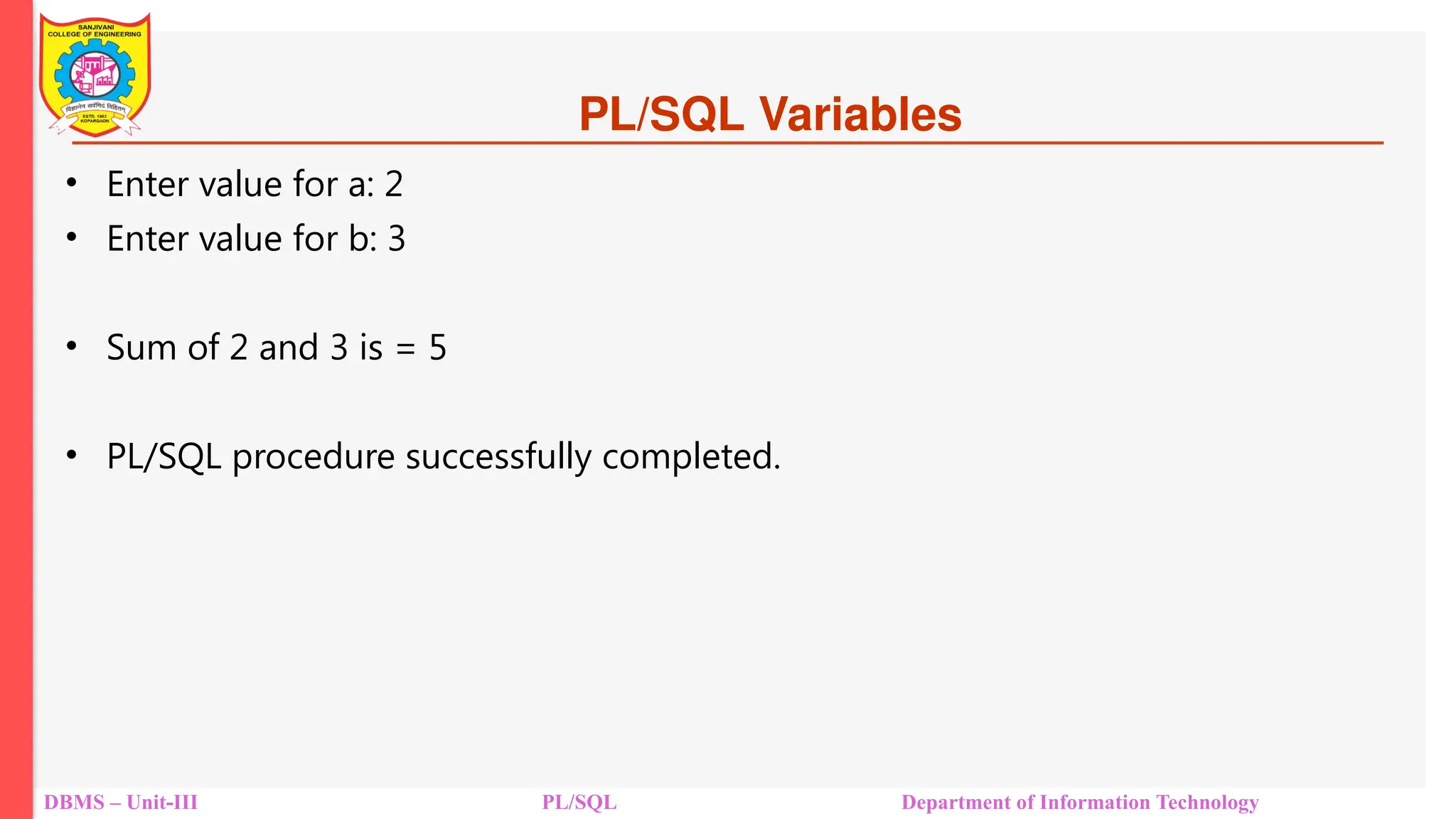 PL/SQL Variables
• Enter value for a: 2
• Enter value for b: 3
• Sum of 2 and 3 is = 5
• PL/SQL procedure successfully completed.
DBMS – Unit-III PL/SQL Department of Information Technology
 