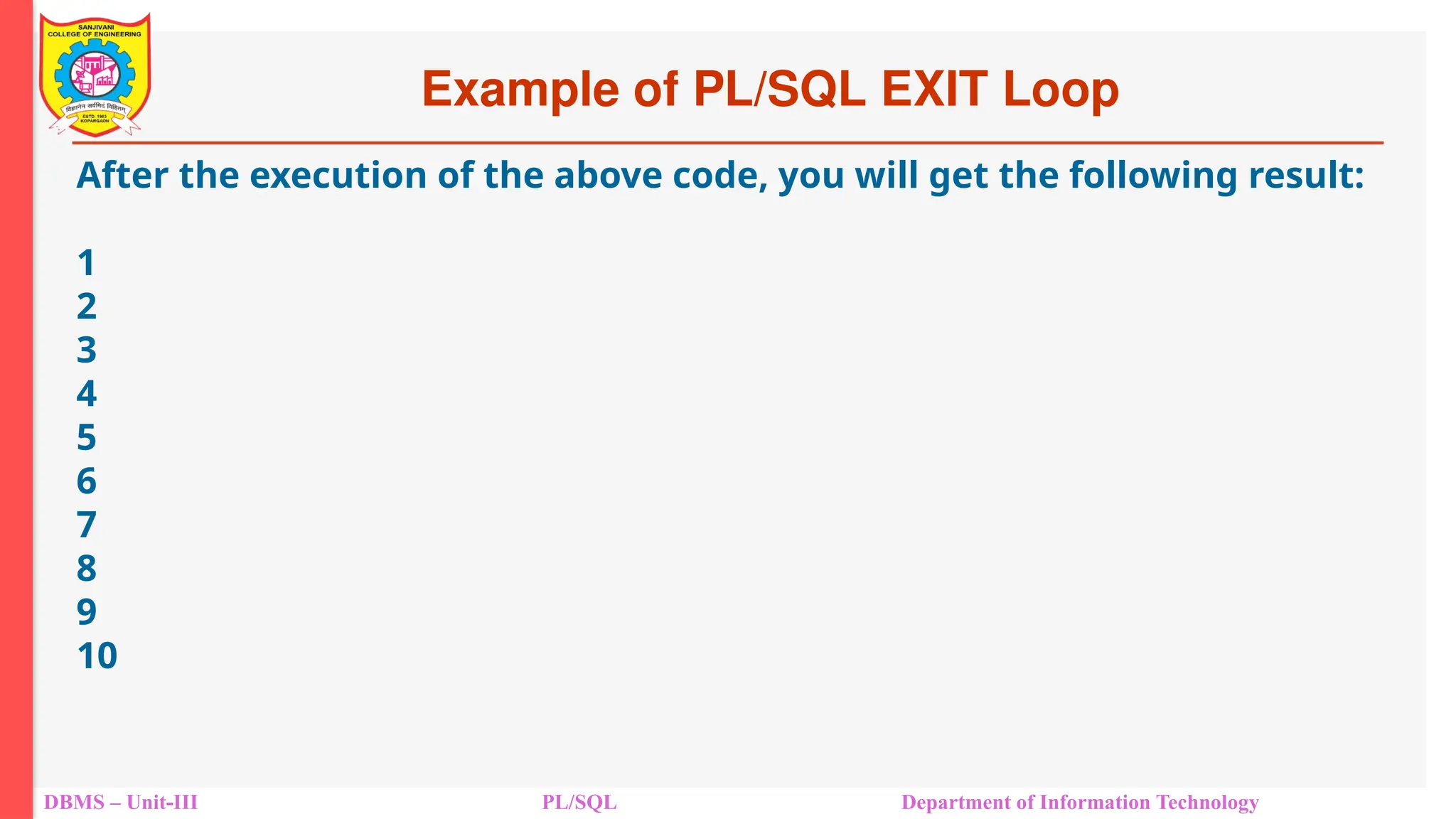 Example of PL/SQL EXIT Loop
DBMS – Unit-III PL/SQL Department of Information Technology
After the execution of the above code, you will get the following result:
1
2
3
4
5
6
7
8
9
10
 