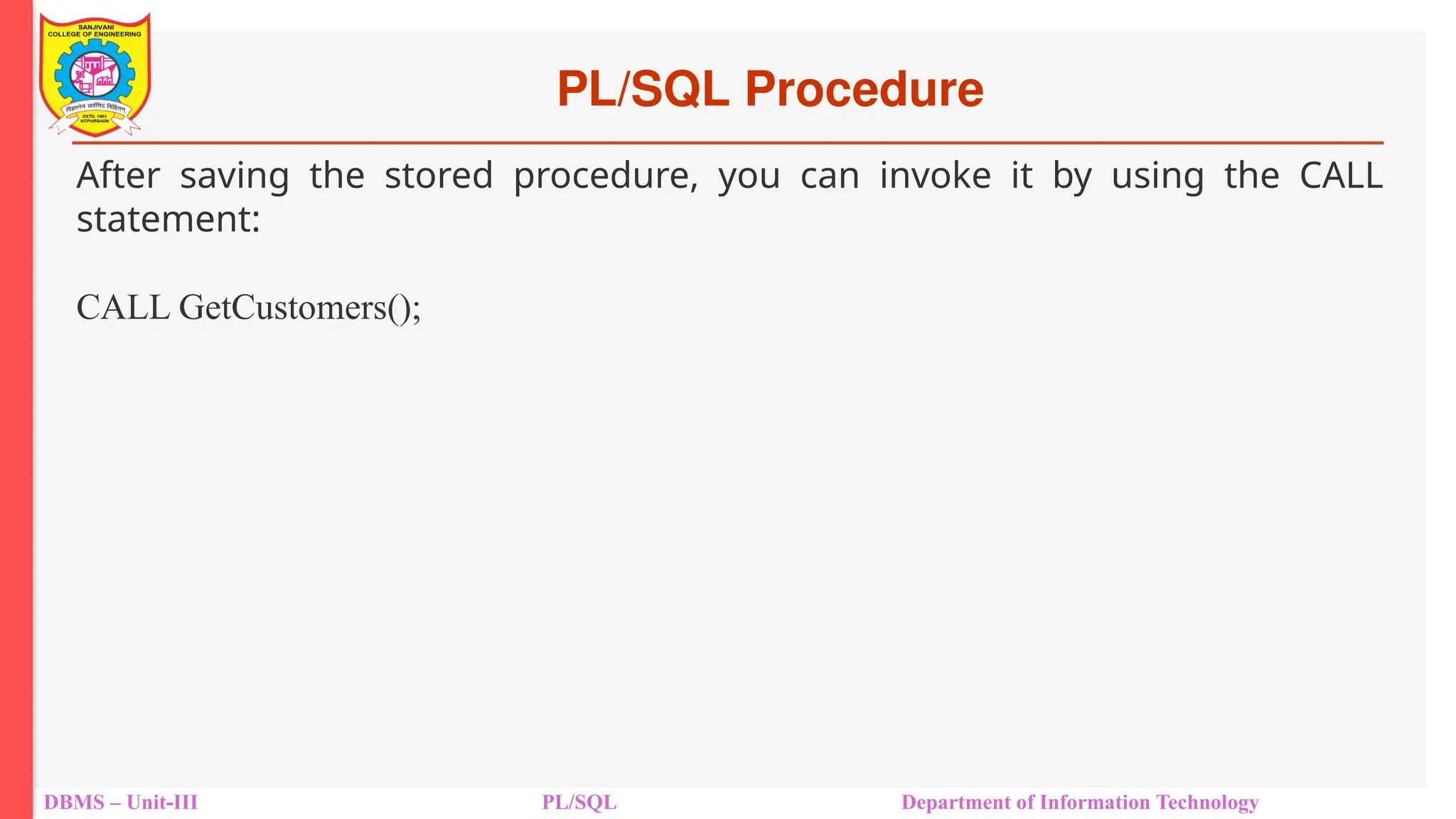 PL/SQL Procedure
DBMS – Unit-III PL/SQL Department of Information Technology
After saving the stored procedure, you can invoke it by using the CALL
statement:
CALL GetCustomers();
 