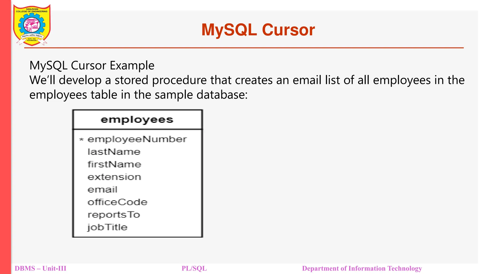 MySQL Cursor
DBMS – Unit-III PL/SQL Department of Information Technology
MySQL Cursor Example
We’ll develop a stored procedure that creates an email list of all employees in the
employees table in the sample database:
 