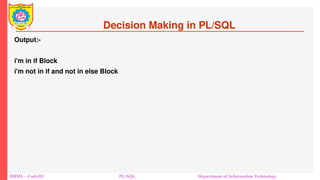 Decision Making in PL/SQL
Output:-
i'm in if Block
i'm not in if and not in else Block
DBMS – Unit-III PL/SQL Department of Information Technology
 