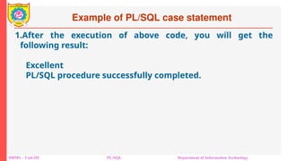 Example of PL/SQL case statement
DBMS – Unit-III PL/SQL Department of Information Technology
1.After the execution of above code, you will get the
following result:
Excellent
PL/SQL procedure successfully completed.
 